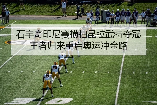 石宇奇印尼赛横扫昆拉武特夺冠 王者归来重启奥运冲金路